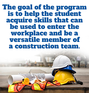 The goal of the program is to help the student acquire skills that can be used to enter the workplace and be a versatile member of a construction team.